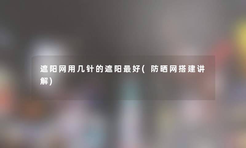 遮阳网用几针的遮阳好(防晒网搭建讲解) 遮阳网用几针的遮阳好(防晒网搭建讲解)