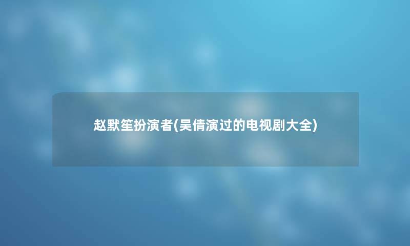 赵默笙扮演者(吴倩演过的电视剧大全) 赵默笙扮演者(吴倩演过的电视剧大全)
