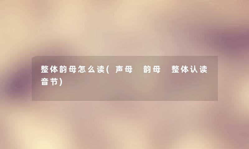 整体韵母怎么读(声母 韵母 整体认读音节) 整体韵母怎么读(声母 韵母 整体认读音节)