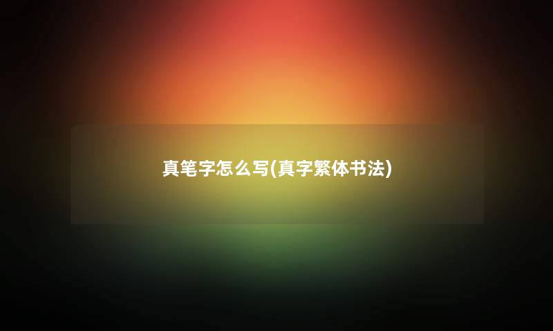 真笔字怎么写(真字繁体书法) 真笔字怎么写(真字繁体书法)