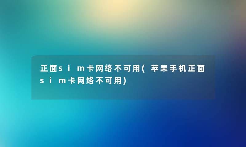 正面sim卡网络不可用(苹果手机正面sim卡网络不可用) 正面sim卡网络不可用(苹果手机正面sim卡网络不可用)
