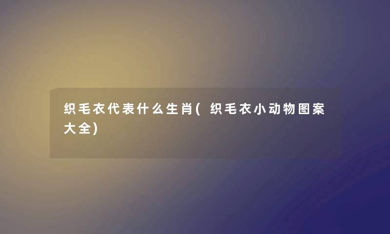 织毛衣代表什么生肖(织毛衣小动物图案大全) 织毛衣代表什么生肖(织毛衣小动物图案大全)