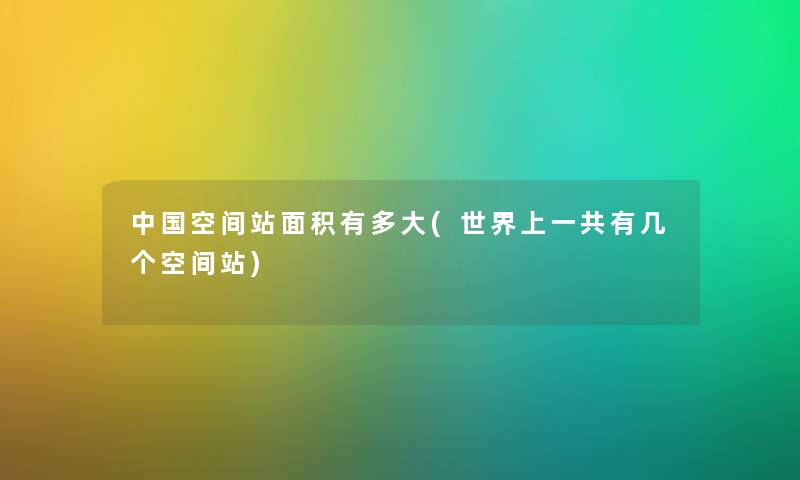中国空间站面积有多大(世界上一共有几个空间站) 中国空间站面积有多大(世界上一共有几个空间站)