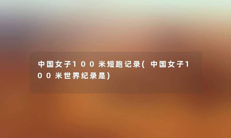 中国女子100米短跑记录(中国女子100米世界纪录是) 中国女子100米短跑记录(中国女子100米世界纪录是)