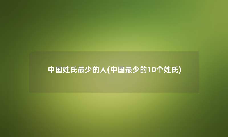中国姓氏少的人(中国少的10个姓氏) 中国姓氏少的人(中国少的10个姓氏)