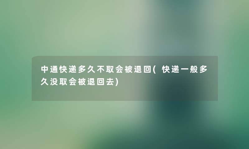 中通快递多久不取会被退回(快递一般多久没取会被退回去) 中通快递多久不取会被退回(快递一般多久没取会被退回去)
