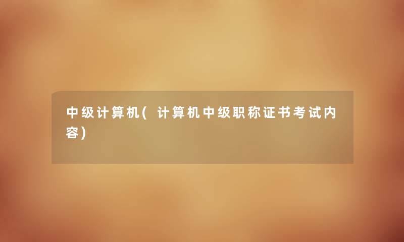 中级计算机(计算机中级职称证书考试内容) 中级计算机(计算机中级职称证书考试内容)