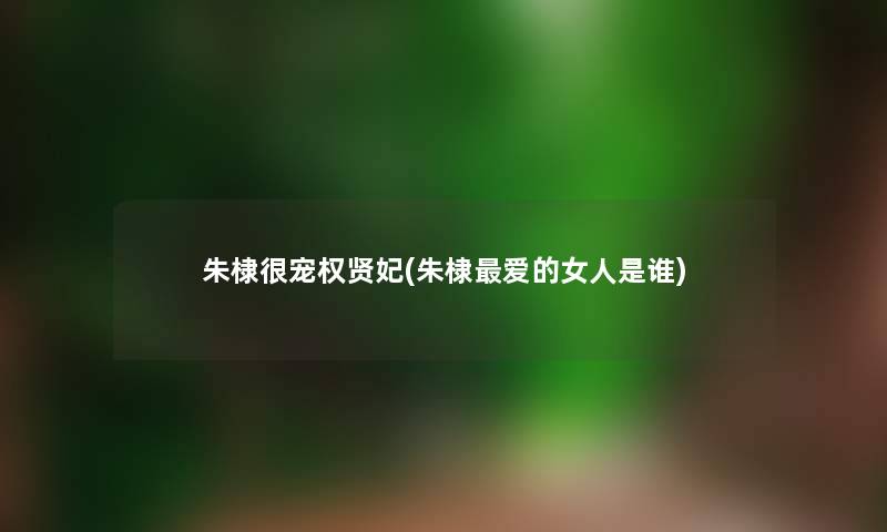 朱棣很宠权贤妃(朱棣爱的女人是谁) 朱棣很宠权贤妃(朱棣爱的女人是谁)
