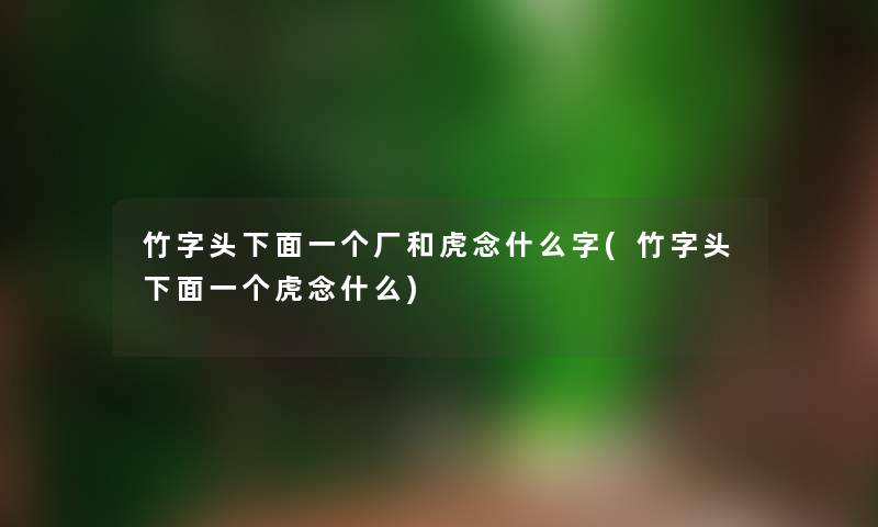 竹字头下面一个厂和虎念什么字(竹字头下面一个虎念什么) 竹字头下面一个厂和虎念什么字(竹字头下面一个虎念什么)