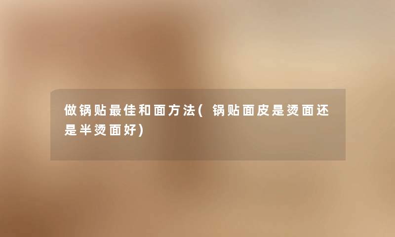 做锅贴理想和面方法(锅贴面皮是烫面还是半烫面好) 做锅贴理想和面方法(锅贴面皮是烫面还是半烫面好)