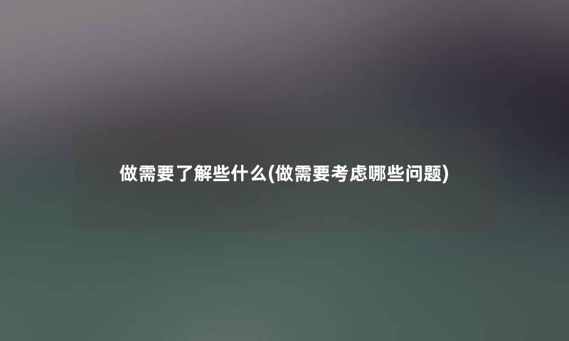 做需要了解些什么(做需要考虑哪些问题) 做需要了解些什么(做需要考虑哪些问题)