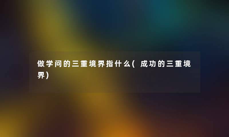 做学问的三重境界指什么(成功的三重境界) 做学问的三重境界指什么(成功的三重境界)