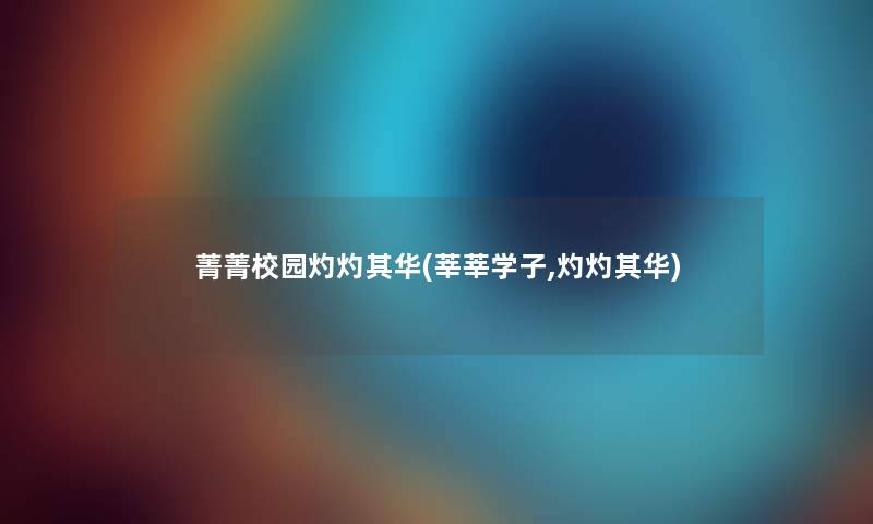 菁菁校园灼灼其华(莘莘学子,灼灼其华) 菁菁校园灼灼其华(莘莘学子,灼灼其华)