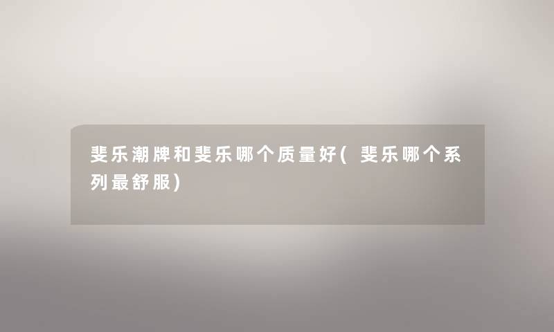 斐乐潮牌和斐乐哪个质量好(斐乐哪个系列舒服) 斐乐潮牌和斐乐哪个质量好(斐乐哪个系列舒服)