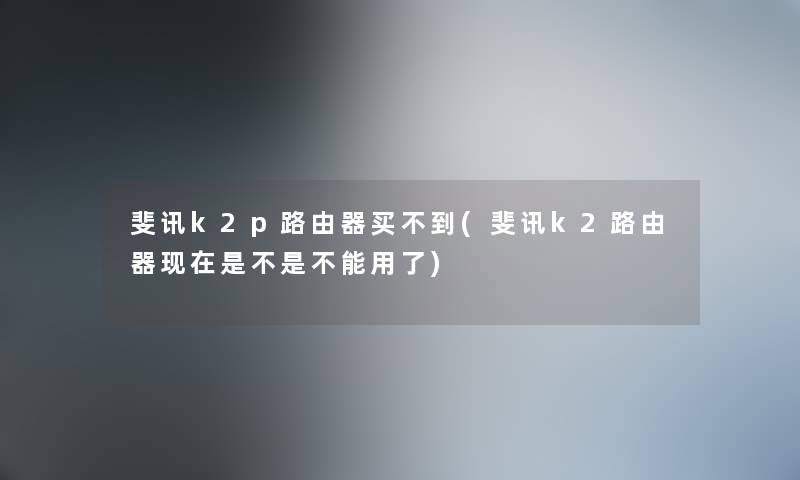 斐讯k2p路由器买不到(斐讯k2路由器是不是不能用了) 斐讯k2p路由器买不到(斐讯k2路由器是不是不能用了)