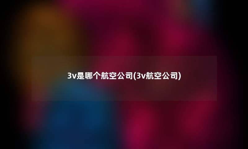 3v是哪个航空公司(3v航空公司) 3v是哪个航空公司(3v航空公司)