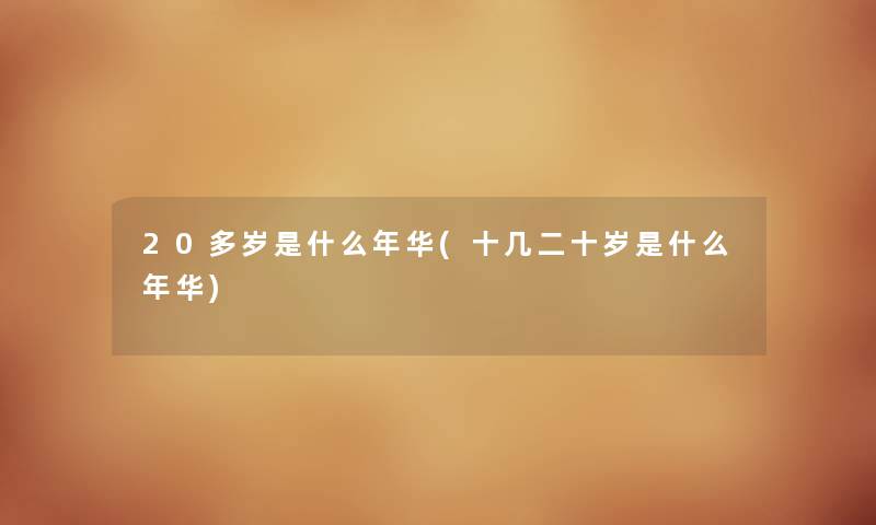 20多岁是什么年华(十几二十岁是什么年华) 20多岁是什么年华(十几二十岁是什么年华)