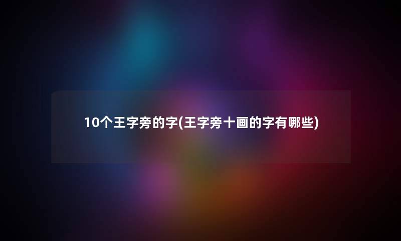 10个王字旁的字(王字旁十画的字有哪些) 10个王字旁的字(王字旁十画的字有哪些)