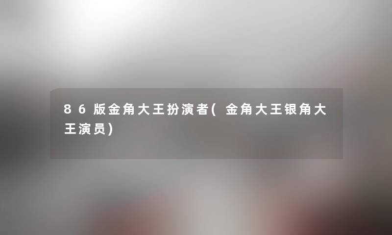 86版金角大王扮演者(金角大王银角大王演员) 86版金角大王扮演者(金角大王银角大王演员)