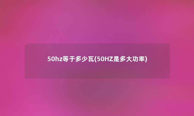 50hz等于多少瓦(50HZ是多大功率) 50hz等于多少瓦(50HZ是多大功率)