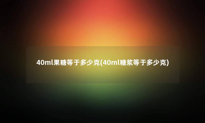 40ml果糖等于多少克(40ml糖浆等于多少克) 40ml果糖等于多少克(40ml糖浆等于多少克)