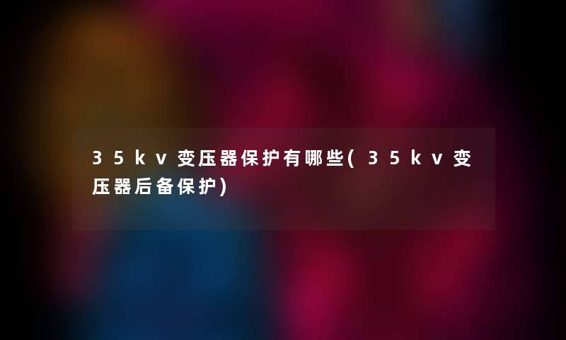35kv变压器保护有哪些(35kv变压器后备保护) 35kv变压器保护有哪些(35kv变压器后备保护)