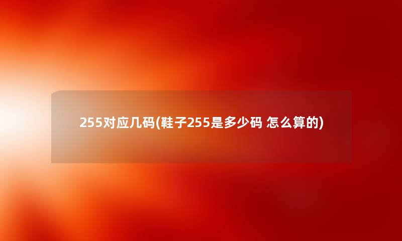255对应几码(鞋子255是多少码 怎么算的)