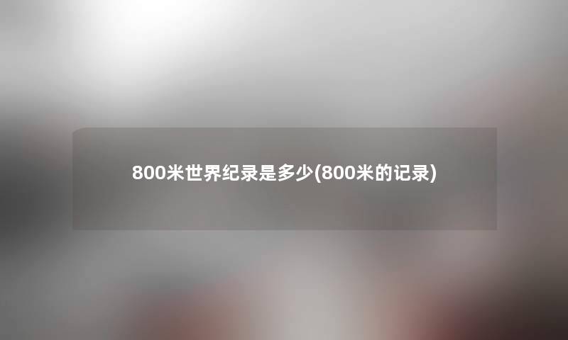 800米世界纪录是多少(800米的记录) 800米世界纪录是多少(800米的记录)