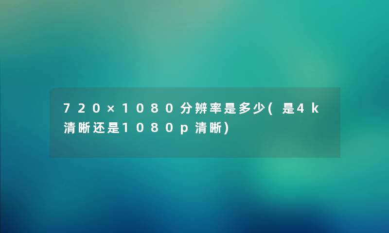 720×1080分辨率是多少(是4k清晰还是1080p清晰) 720×1080分辨率是多少(是4k清晰还是1080p清晰)