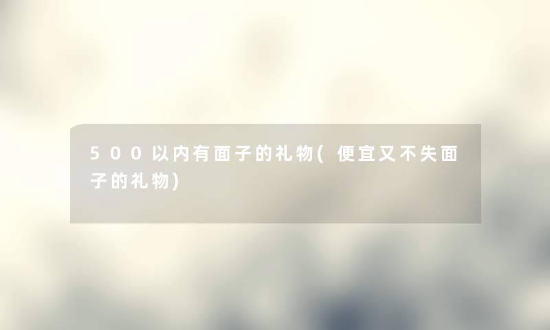 500以内有面子的礼物(便宜又不失面子的礼物) 500以内有面子的礼物(便宜又不失面子的礼物)
