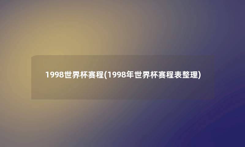 1998世界杯赛程(1998年世界杯赛程表整理) 1998世界杯赛程(1998年世界杯赛程表整理)