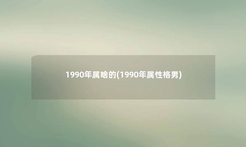 1990年属啥的(1990年属性格男) 1990年属啥的(1990年属性格男)