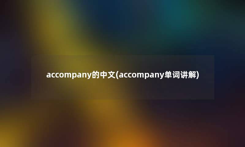 accompany的中文(accompany单词讲解) accompany的中文(accompany单词讲解)