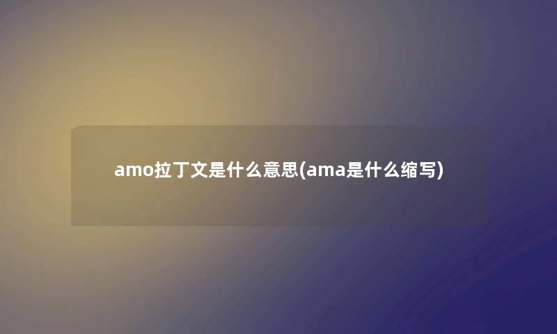 amo拉丁文是什么意思(ama是什么缩写) amo拉丁文是什么意思(ama是什么缩写)