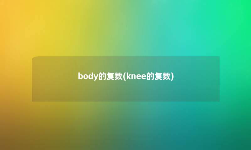 body的复数(knee的复数) body的复数(knee的复数)