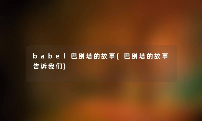 babel巴别塔的故事(巴别塔的故事告诉) babel巴别塔的故事(巴别塔的故事告诉)