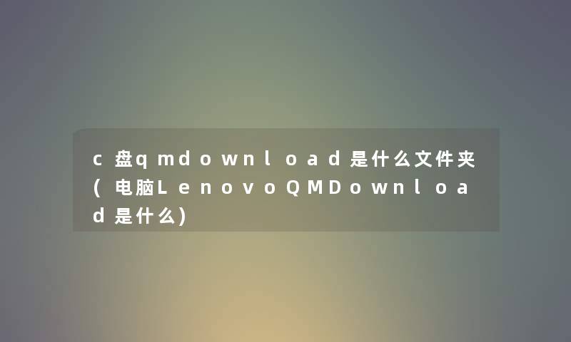 c盘qmdownload是什么文件夹(电脑LenovoQMDownload是什么) c盘qmdownload是什么文件夹(电脑LenovoQMDownload是什么)
