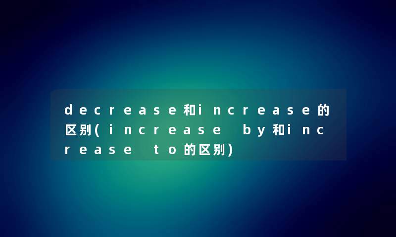 decrease和increase的区别(increase by和increase to的区别) decrease和increase的区别(increase by和increase to的区别)