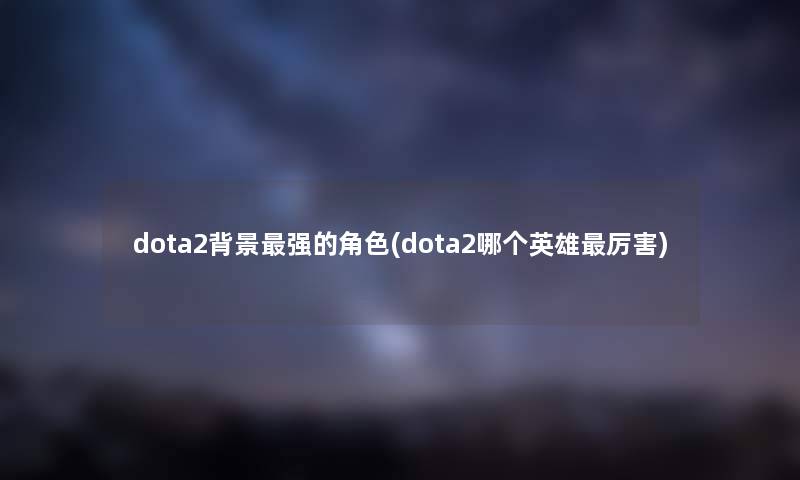 dota2强的角色(dota2哪个英雄厉害) dota2强的角色(dota2哪个英雄厉害)