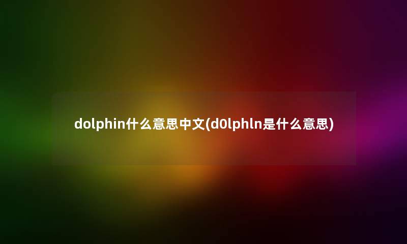 dolphin什么意思中文(d0lphln是什么意思) dolphin什么意思中文(d0lphln是什么意思)