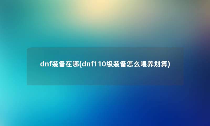 dnf装备在哪(dnf110级装备怎么喂养划算) dnf装备在哪(dnf110级装备怎么喂养划算)