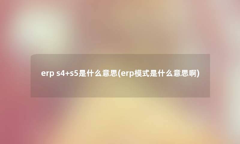 erp s4+s5是什么意思(erp模式是什么意思啊) erp s4+s5是什么意思(erp模式是什么意思啊)