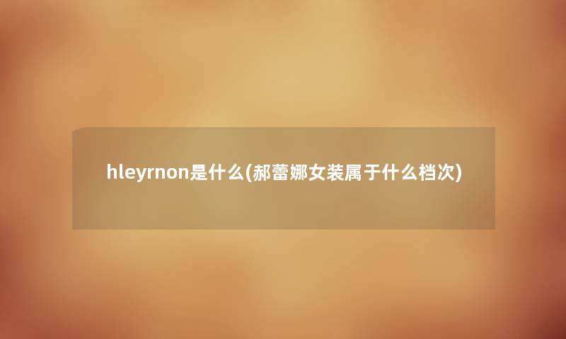 hleyrnon是什么(郝蕾娜女装属于什么档次) hleyrnon是什么(郝蕾娜女装属于什么档次)
