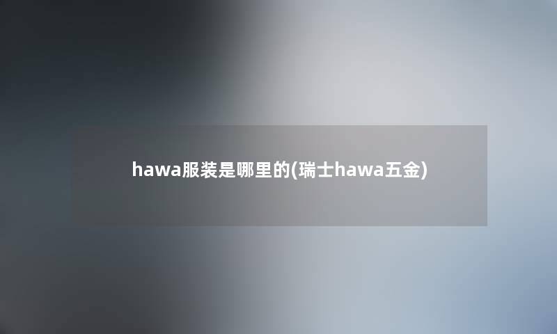 hawa服装是哪里的(瑞士hawa五金) hawa服装是哪里的(瑞士hawa五金)