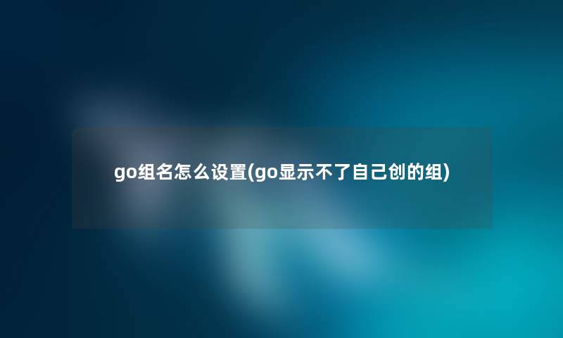 go组名怎么设置(go显示不了自己创的组) go组名怎么设置(go显示不了自己创的组)