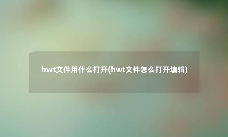 hwt文件用什么打开(hwt文件怎么打开编辑) hwt文件用什么打开(hwt文件怎么打开编辑)