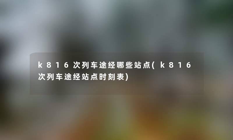 k816次列车途经哪些站点(k816次列车途经站点时刻表) k816次列车途经哪些站点(k816次列车途经站点时刻表)