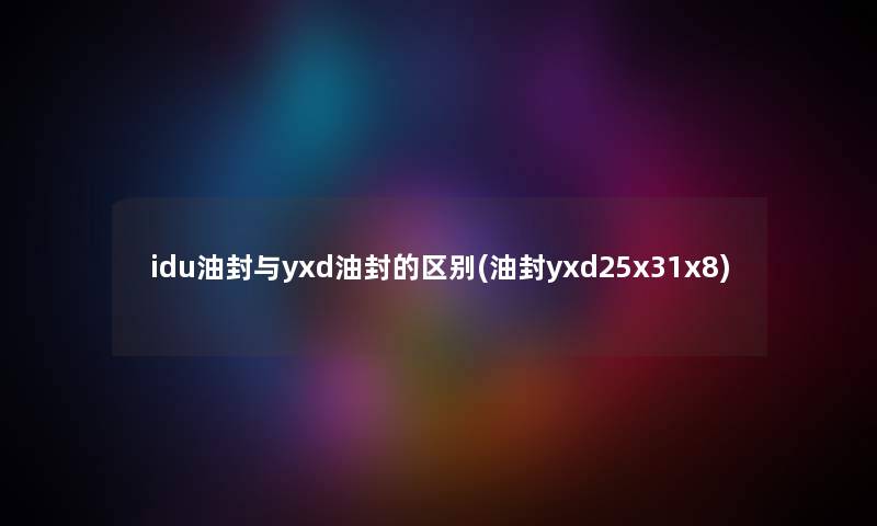 idu油封与yxd油封的区别(油封yxd25x31x8) idu油封与yxd油封的区别(油封yxd25x31x8)