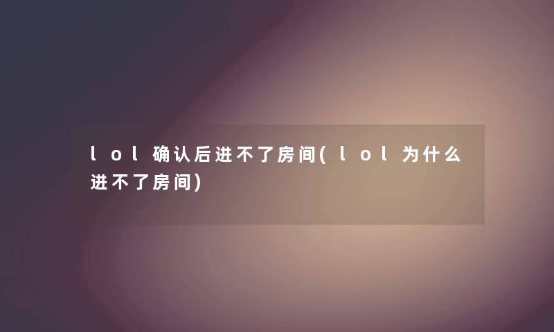 lol确认后进不了房间(lol为什么进不了房间) lol确认后进不了房间(lol为什么进不了房间)