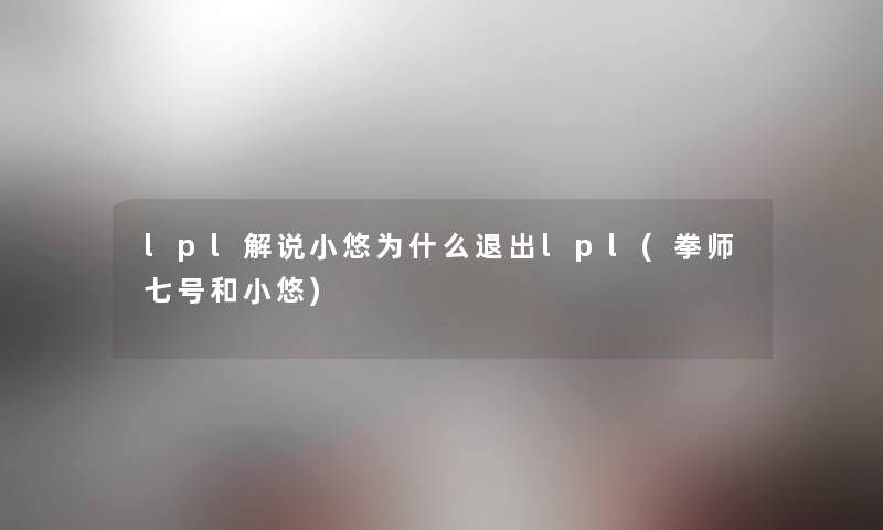 lpl解说小悠为什么退出lpl(拳师七号和小悠) lpl解说小悠为什么退出lpl(拳师七号和小悠)